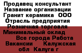 Продавец-консультант › Название организации ­ Гранит-керамика, ООО › Отрасль предприятия ­ Розничная торговля › Минимальный оклад ­ 30 000 - Все города Работа » Вакансии   . Калужская обл.,Калуга г.